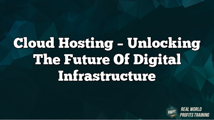 Cloud Hosting – Unlocking the Future of Digital Infrastructure