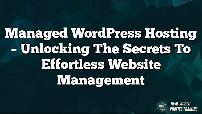 Managed WordPress Hosting – Unlocking the Secrets to Effortless Website Management